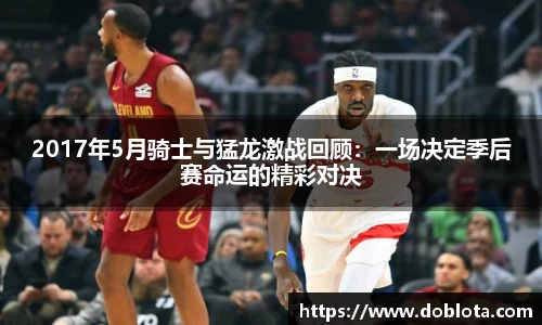 2017年5月骑士与猛龙激战回顾：一场决定季后赛命运的精彩对决