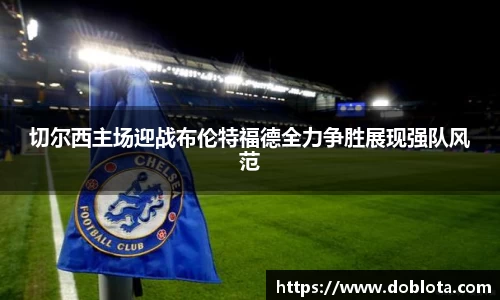 切尔西主场迎战布伦特福德全力争胜展现强队风范