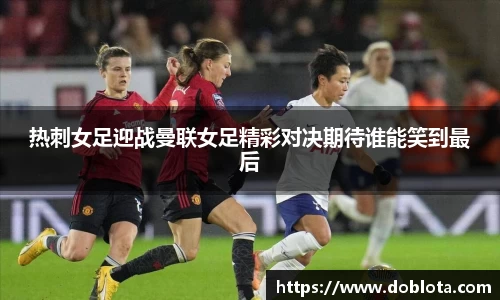 热刺女足迎战曼联女足精彩对决期待谁能笑到最后